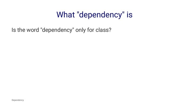 What "dependency" is
Is the word "dependency" only for class?
Dependency
