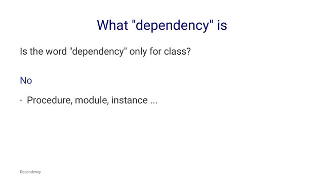 What "dependency" is
Is the word "dependency" only for class?
No
- Procedure, module, instance ...
Dependency
