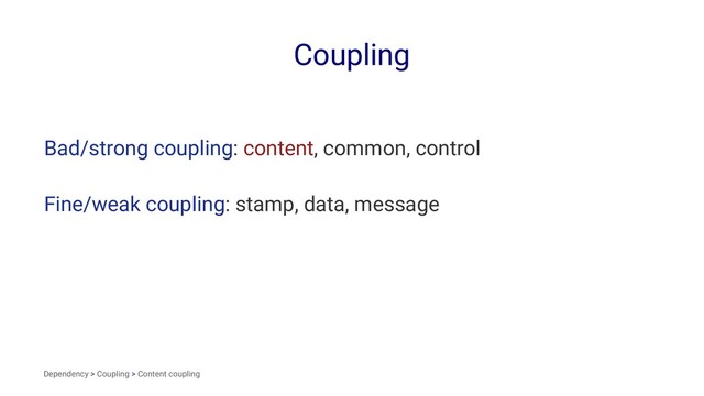 Coupling
Bad/strong coupling: content, common, control
Fine/weak coupling: stamp, data, message
Dependency > Coupling > Content coupling
