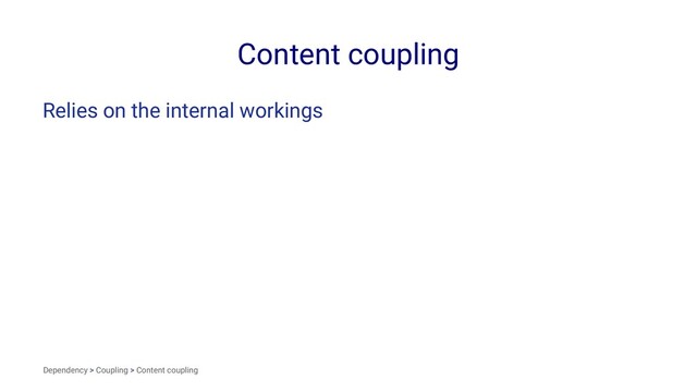 Content coupling
Relies on the internal workings
Dependency > Coupling > Content coupling
