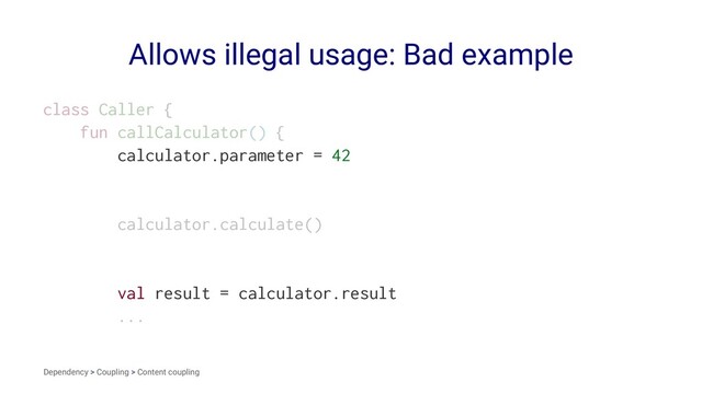 Allows illegal usage: Bad example
class Caller {
fun callCalculator() {
calculator.parameter = 42
calculator.calculate()
val result = calculator.result
...
Dependency > Coupling > Content coupling
