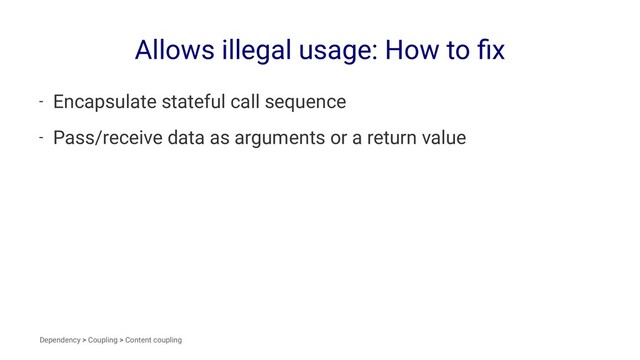 Allows illegal usage: How to ﬁx
- Encapsulate stateful call sequence
- Pass/receive data as arguments or a return value
Dependency > Coupling > Content coupling
