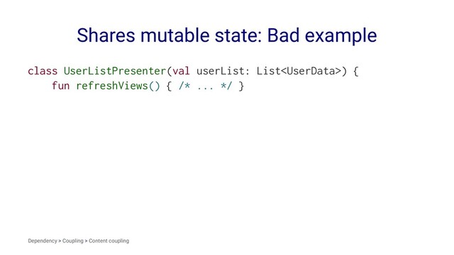 Shares mutable state: Bad example
class UserListPresenter(val userList: List) {
fun refreshViews() { /* ... */ }
Dependency > Coupling > Content coupling
