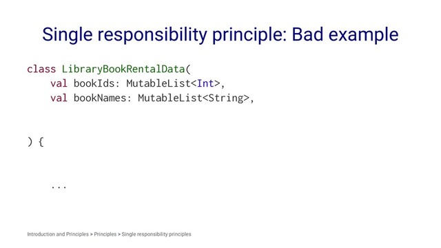 Single responsibility principle: Bad example
class LibraryBookRentalData(
val bookIds: MutableList,
val bookNames: MutableList,
) {
...
Introduction and Principles > Principles > Single responsibility principles
