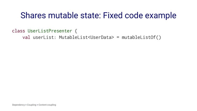 Shares mutable state: Fixed code example
class UserListPresenter {
val userList: MutableList = mutableListOf()
Dependency > Coupling > Content coupling
