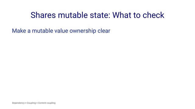 Shares mutable state: What to check
Make a mutable value ownership clear
Dependency > Coupling > Content coupling
