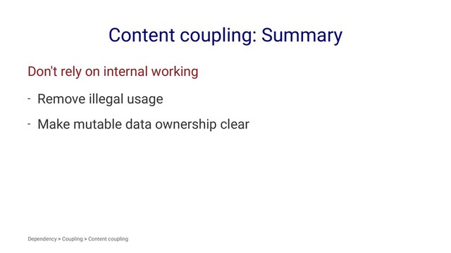 Content coupling: Summary
Don't rely on internal working
- Remove illegal usage
- Make mutable data ownership clear
Dependency > Coupling > Content coupling
