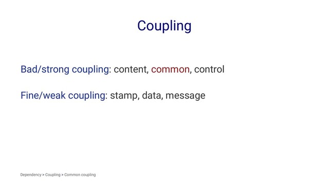 Coupling
Bad/strong coupling: content, common, control
Fine/weak coupling: stamp, data, message
Dependency > Coupling > Common coupling
