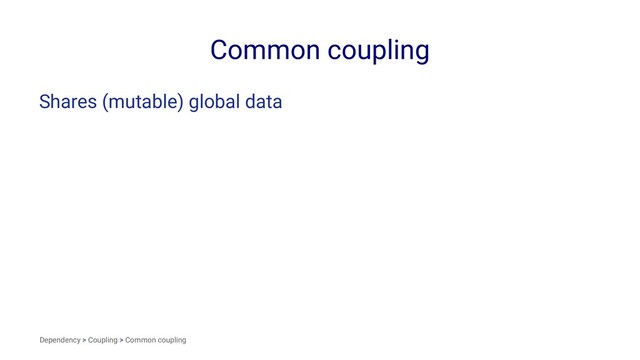 Common coupling
Shares (mutable) global data
Dependency > Coupling > Common coupling

