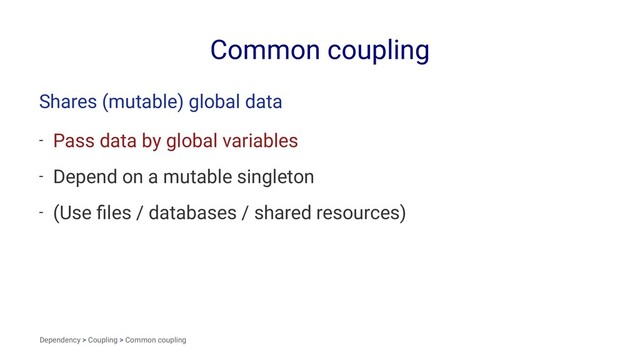 Common coupling
Shares (mutable) global data
- Pass data by global variables
- Depend on a mutable singleton
- (Use ﬁles / databases / shared resources)
Dependency > Coupling > Common coupling
