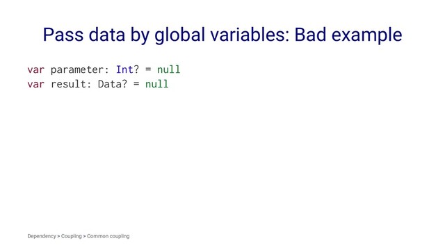 Pass data by global variables: Bad example
var parameter: Int? = null
var result: Data? = null
Dependency > Coupling > Common coupling

