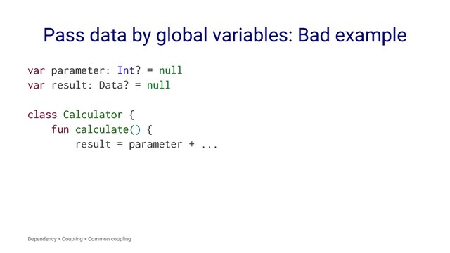 Pass data by global variables: Bad example
var parameter: Int? = null
var result: Data? = null
class Calculator {
fun calculate() {
result = parameter + ...
Dependency > Coupling > Common coupling
