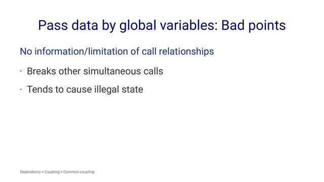 Pass data by global variables: Bad points
No information/limitation of call relationships
- Breaks other simultaneous calls
- Tends to cause illegal state
Dependency > Coupling > Common coupling
