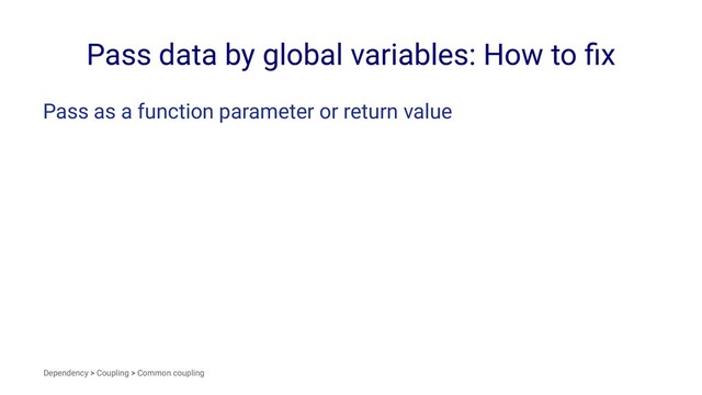 Pass data by global variables: How to ﬁx
Pass as a function parameter or return value
Dependency > Coupling > Common coupling
