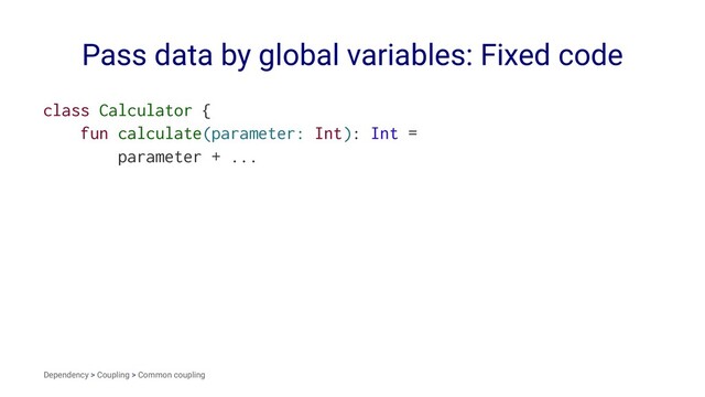 Pass data by global variables: Fixed code
class Calculator {
fun calculate(parameter: Int): Int =
parameter + ...
Dependency > Coupling > Common coupling
