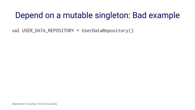 Depend on a mutable singleton: Bad example
val USER_DATA_REPOSITORY = UserDataRepository()
Dependency > Coupling > Common coupling
