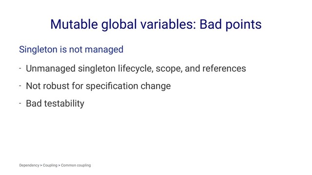 Mutable global variables: Bad points
Singleton is not managed
- Unmanaged singleton lifecycle, scope, and references
- Not robust for speciﬁcation change
- Bad testability
Dependency > Coupling > Common coupling
