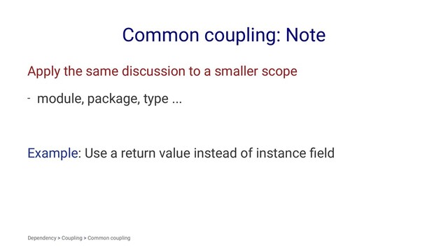 Common coupling: Note
Apply the same discussion to a smaller scope
- module, package, type ...
Example: Use a return value instead of instance ﬁeld
Dependency > Coupling > Common coupling
