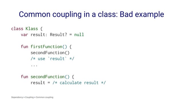 Common coupling in a class: Bad example
class Klass {
var result: Result? = null
fun firstFunction() {
secondFunction()
/* use `result` */
...
fun secondFunction() {
result = /* calculate result */
Dependency > Coupling > Common coupling
