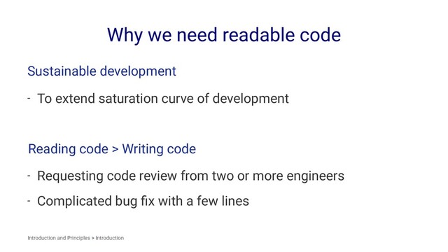 Why we need readable code
Sustainable development
- To extend saturation curve of development
Reading code > Writing code
- Requesting code review from two or more engineers
- Complicated bug ﬁx with a few lines
Introduction and Principles > Introduction
