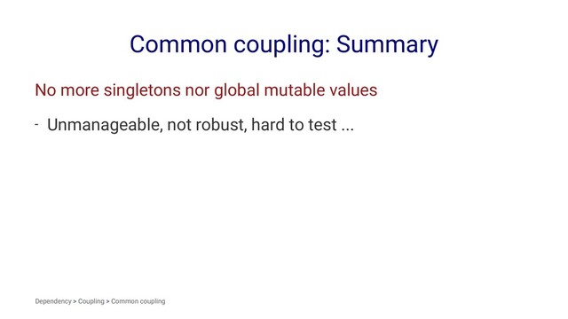 Common coupling: Summary
No more singletons nor global mutable values
- Unmanageable, not robust, hard to test ...
Dependency > Coupling > Common coupling
