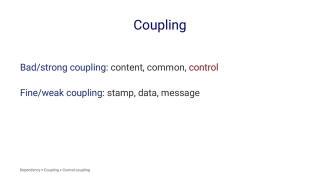 Coupling
Bad/strong coupling: content, common, control
Fine/weak coupling: stamp, data, message
Dependency > Coupling > Control coupling

