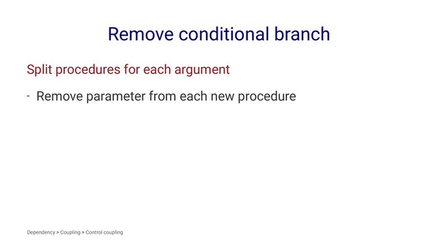 Remove conditional branch
Split procedures for each argument
- Remove parameter from each new procedure
Dependency > Coupling > Control coupling
