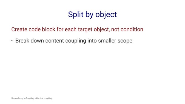Split by object
Create code block for each target object, not condition
- Break down content coupling into smaller scope
Dependency > Coupling > Control coupling
