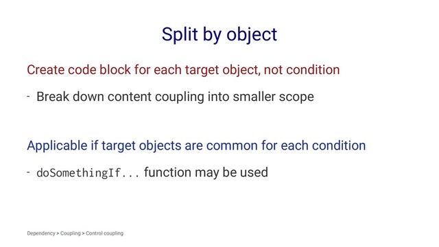 Split by object
Create code block for each target object, not condition
- Break down content coupling into smaller scope
Applicable if target objects are common for each condition
- doSomethingIf... function may be used
Dependency > Coupling > Control coupling
