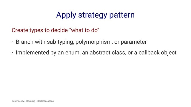 Apply strategy pattern
Create types to decide "what to do"
- Branch with sub-typing, polymorphism, or parameter
- Implemented by an enum, an abstract class, or a callback object
Dependency > Coupling > Control coupling
