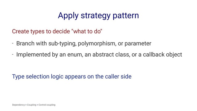 Apply strategy pattern
Create types to decide "what to do"
- Branch with sub-typing, polymorphism, or parameter
- Implemented by an enum, an abstract class, or a callback object
Type selection logic appears on the caller side
Dependency > Coupling > Control coupling
