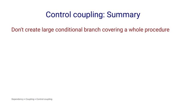 Control coupling: Summary
Don't create large conditional branch covering a whole procedure
Dependency > Coupling > Control coupling
