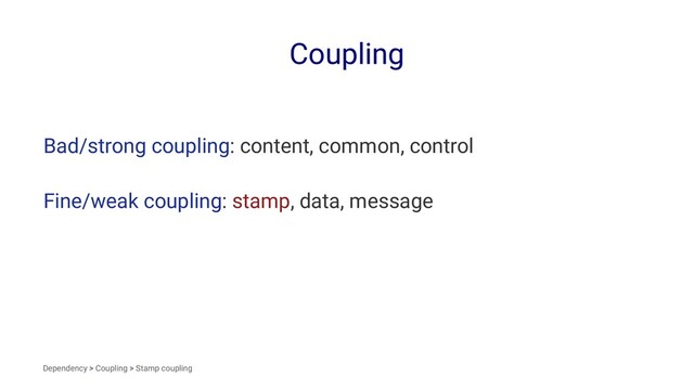 Coupling
Bad/strong coupling: content, common, control
Fine/weak coupling: stamp, data, message
Dependency > Coupling > Stamp coupling
