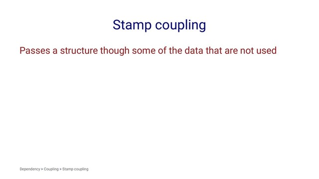Stamp coupling
Passes a structure though some of the data that are not used
Dependency > Coupling > Stamp coupling
