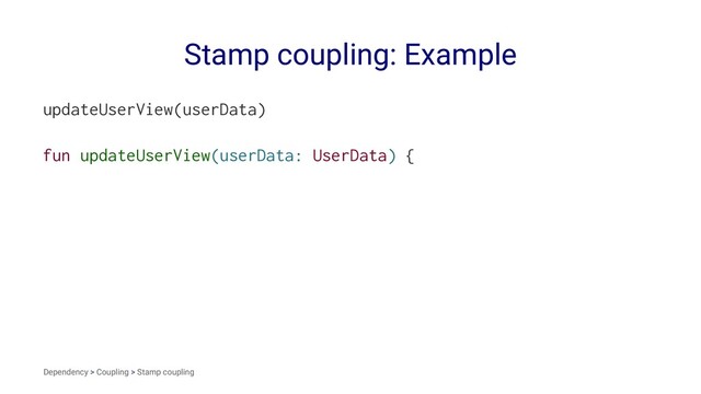 Stamp coupling: Example
updateUserView(userData)
fun updateUserView(userData: UserData) {
Dependency > Coupling > Stamp coupling
