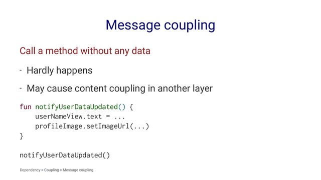 Message coupling
Call a method without any data
- Hardly happens
- May cause content coupling in another layer
fun notifyUserDataUpdated() {
userNameView.text = ...
profileImage.setImageUrl(...)
}
notifyUserDataUpdated()
Dependency > Coupling > Message coupling
