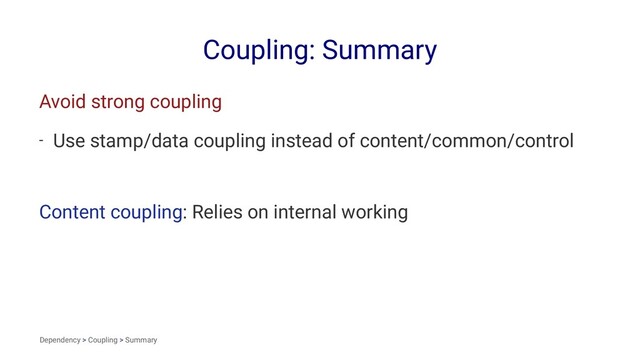 Coupling: Summary
Avoid strong coupling
- Use stamp/data coupling instead of content/common/control
Content coupling: Relies on internal working
Dependency > Coupling > Summary
