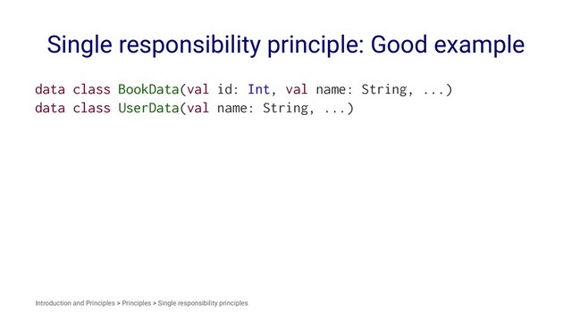 Single responsibility principle: Good example
data class BookData(val id: Int, val name: String, ...)
data class UserData(val name: String, ...)
Introduction and Principles > Principles > Single responsibility principles
