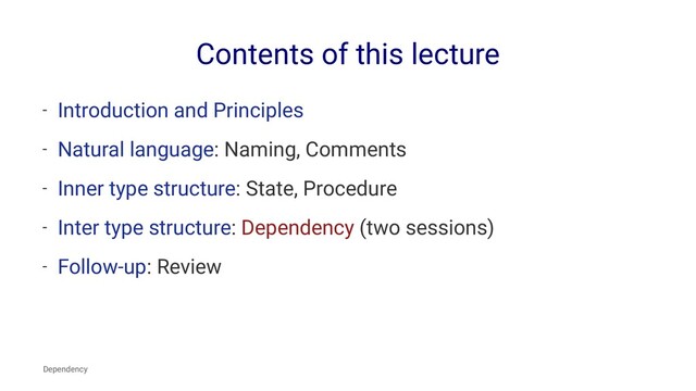 Contents of this lecture
- Introduction and Principles
- Natural language: Naming, Comments
- Inner type structure: State, Procedure
- Inter type structure: Dependency (two sessions)
- Follow-up: Review
Dependency
