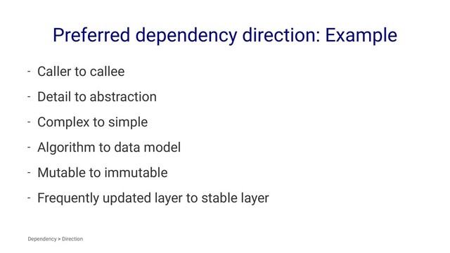 Preferred dependency direction: Example
- Caller to callee
- Detail to abstraction
- Complex to simple
- Algorithm to data model
- Mutable to immutable
- Frequently updated layer to stable layer
Dependency > Direction
