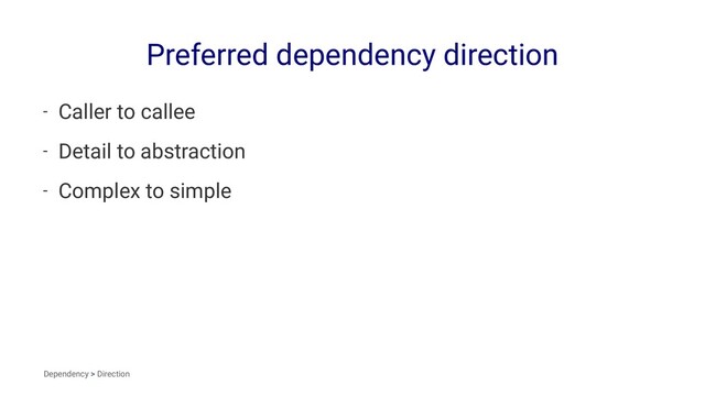 Preferred dependency direction
- Caller to callee
- Detail to abstraction
- Complex to simple
Dependency > Direction

