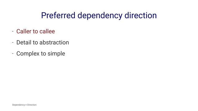 Preferred dependency direction
- Caller to callee
- Detail to abstraction
- Complex to simple
Dependency > Direction
