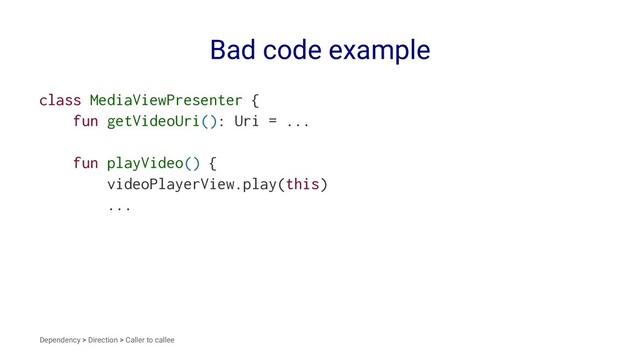 Bad code example
class MediaViewPresenter {
fun getVideoUri(): Uri = ...
fun playVideo() {
videoPlayerView.play(this)
...
Dependency > Direction > Caller to callee
