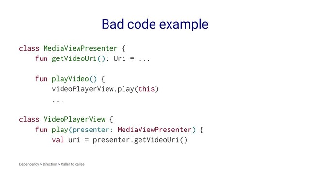 Bad code example
class MediaViewPresenter {
fun getVideoUri(): Uri = ...
fun playVideo() {
videoPlayerView.play(this)
...
class VideoPlayerView {
fun play(presenter: MediaViewPresenter) {
val uri = presenter.getVideoUri()
Dependency > Direction > Caller to callee
