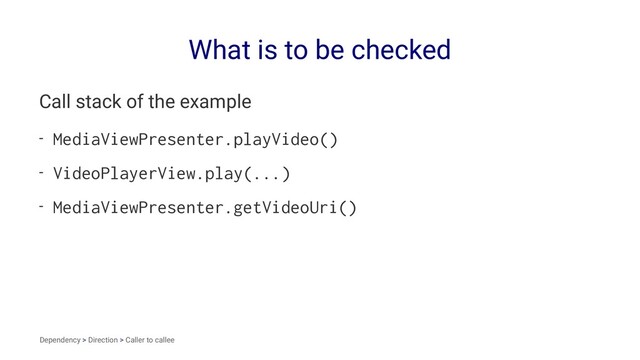 What is to be checked
Call stack of the example
- MediaViewPresenter.playVideo()
- VideoPlayerView.play(...)
- MediaViewPresenter.getVideoUri()
Dependency > Direction > Caller to callee
