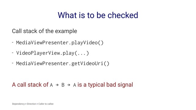 What is to be checked
Call stack of the example
- MediaViewPresenter.playVideo()
- VideoPlayerView.play(...)
- MediaViewPresenter.getVideoUri()
A call stack of A → B → A is a typical bad signal
Dependency > Direction > Caller to callee
