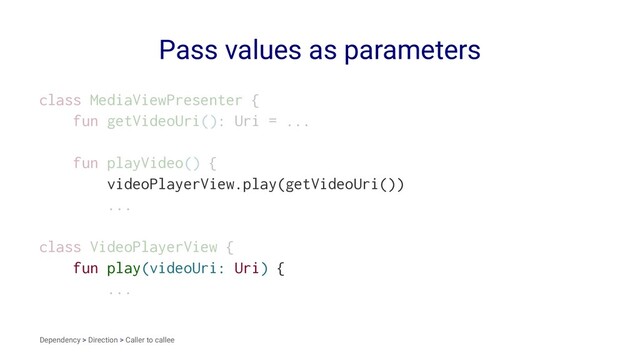 Pass values as parameters
class MediaViewPresenter {
fun getVideoUri(): Uri = ...
fun playVideo() {
videoPlayerView.play(getVideoUri())
...
class VideoPlayerView {
fun play(videoUri: Uri) {
...
Dependency > Direction > Caller to callee
