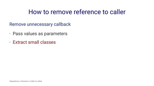 How to remove reference to caller
Remove unnecessary callback
- Pass values as parameters
- Extract small classes
Dependency > Direction > Caller to callee
