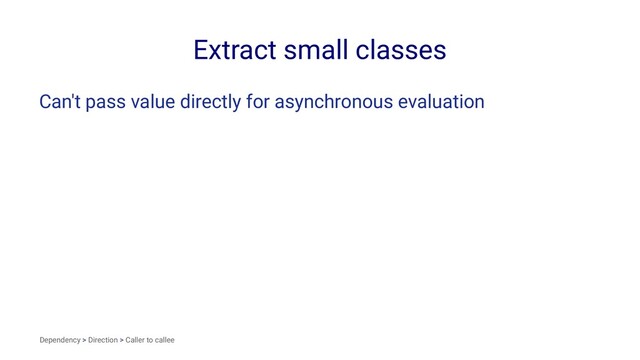 Extract small classes
Can't pass value directly for asynchronous evaluation
Dependency > Direction > Caller to callee
