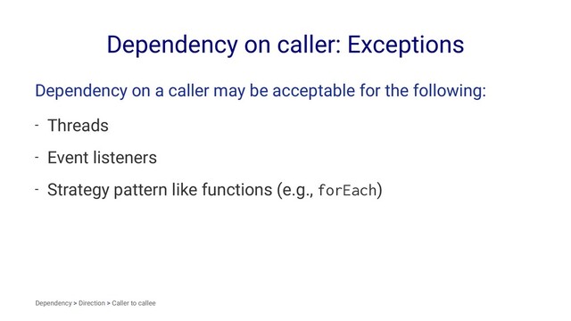 Dependency on caller: Exceptions
Dependency on a caller may be acceptable for the following:
- Threads
- Event listeners
- Strategy pattern like functions (e.g., forEach)
Dependency > Direction > Caller to callee
